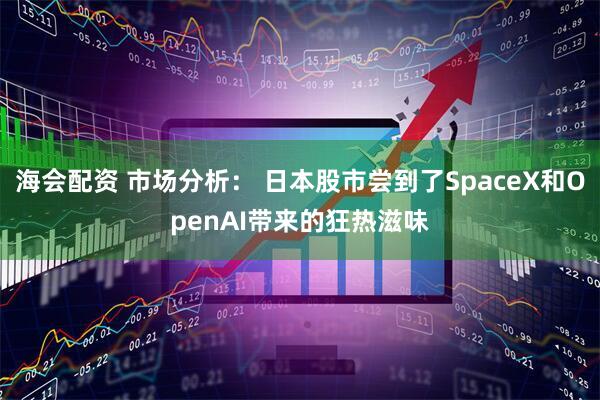 海会配资 市场分析: 日本股市尝到了SpaceX和OpenAI带来的狂热滋味