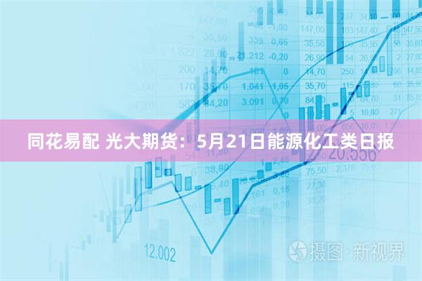 同花易配 光大期货：5月21日能源化工类日报