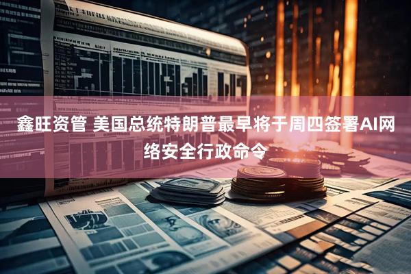 鑫旺资管 美国总统特朗普最早将于周四签署AI网络安全行政命令