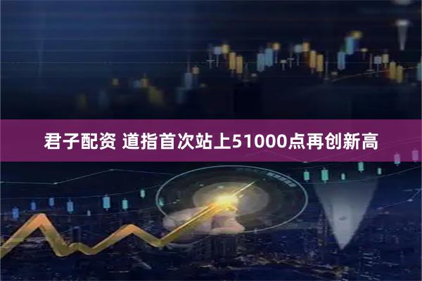 君子配资 道指首次站上51000点再创新高
