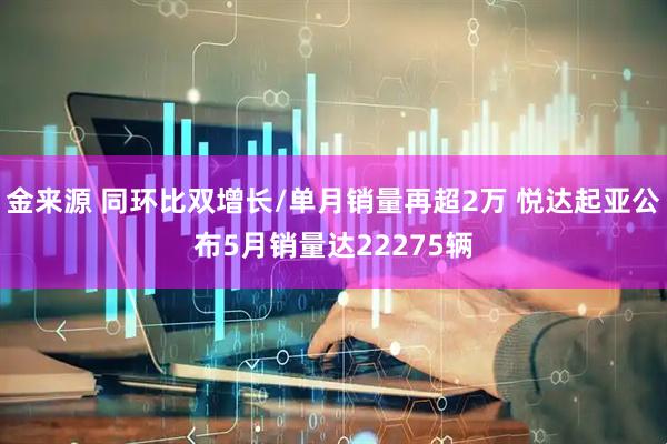 金来源 同环比双增长/单月销量再超2万 悦达起亚公布5月销量达22275辆