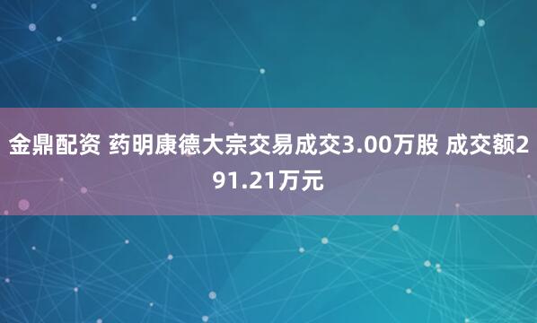 金鼎配资 药明康德大宗交易成交3.00万股 成交额291.21万元