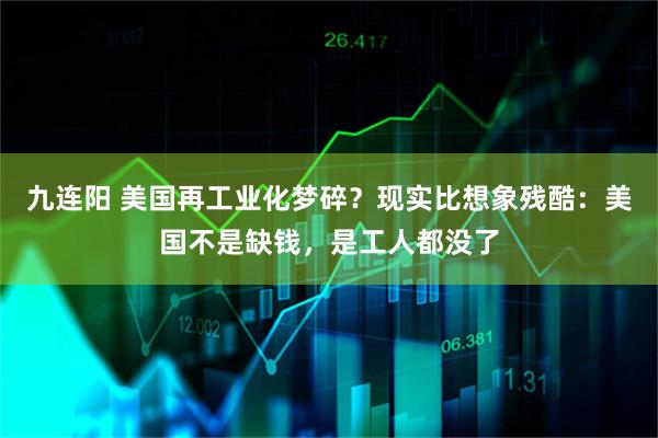 九连阳 美国再工业化梦碎？现实比想象残酷：美国不是缺钱，是工人都没了