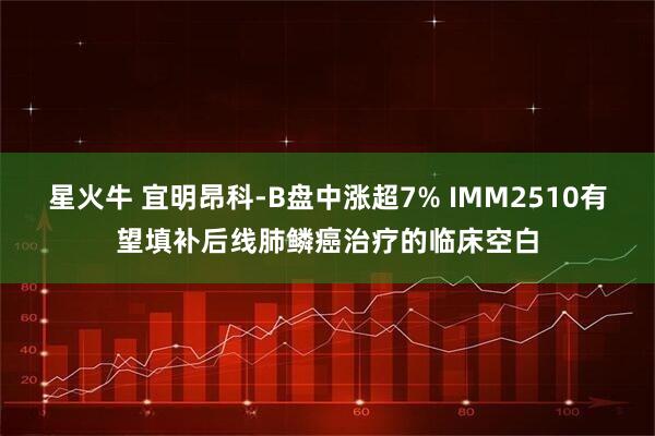 星火牛 宜明昂科-B盘中涨超7% IMM2510有望填补后线肺鳞癌治疗的临床空白