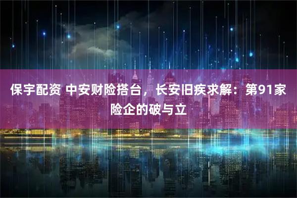 保宇配资 中安财险搭台，长安旧疾求解：第91家险企的破与立