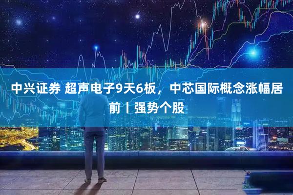 中兴证券 超声电子9天6板，中芯国际概念涨幅居前丨强势个股