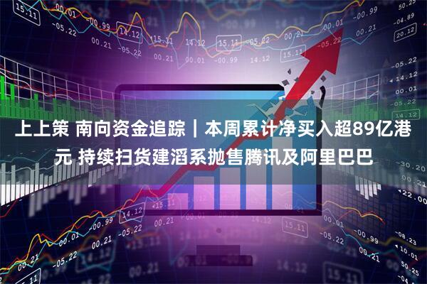 上上策 南向资金追踪｜本周累计净买入超89亿港元 持续扫货建滔系抛售腾讯及阿里巴巴