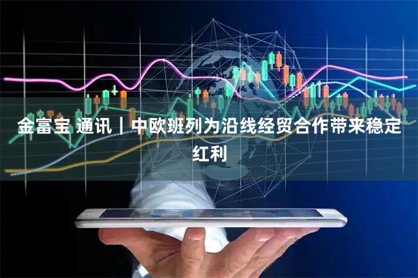 金富宝 通讯｜中欧班列为沿线经贸合作带来稳定红利