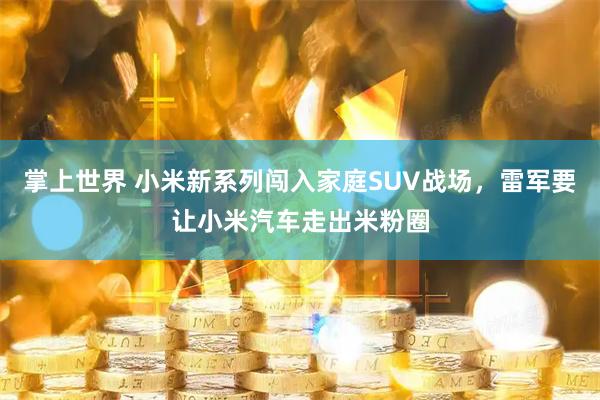 掌上世界 小米新系列闯入家庭SUV战场，雷军要让小米汽车走出米粉圈