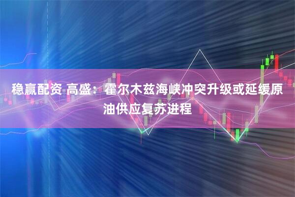 稳赢配资 高盛：霍尔木兹海峡冲突升级或延缓原油供应复苏进程