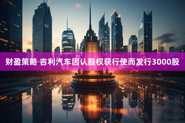 财盈策略 吉利汽车因认股权获行使而发行3000股