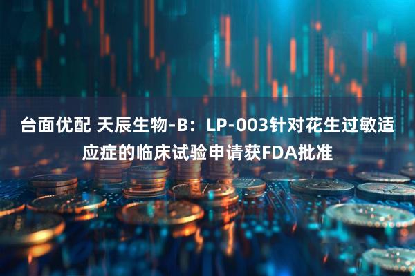 台面优配 天辰生物-B：LP-003针对花生过敏适应症的临床试验申请获FDA批准