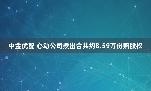 中金优配 心动公司授出合共约8.59万份购股权