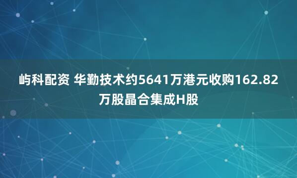 屿科配资 华勤技术约5641万港元收购162.82万股晶合集成H股