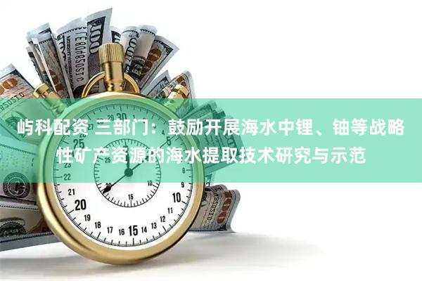 屿科配资 三部门：鼓励开展海水中锂、铀等战略性矿产资源的海水提取技术研究与示范