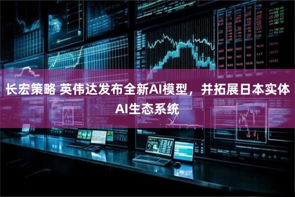 长宏策略 英伟达发布全新AI模型，并拓展日本实体AI生态系统
