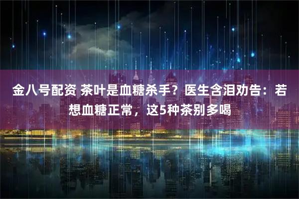 金八号配资 茶叶是血糖杀手？医生含泪劝告：若想血糖正常，这5种茶别多喝