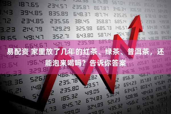 易配资 家里放了几年的红茶、绿茶、普洱茶，还能泡来喝吗？告诉你答案