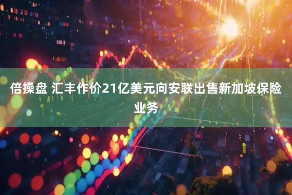 倍操盘 汇丰作价21亿美元向安联出售新加坡保险业务