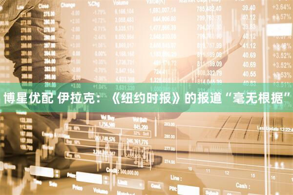 博星优配 伊拉克：《纽约时报》的报道“毫无根据”