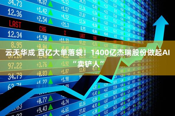云天华成 百亿大单落袋！1400亿杰瑞股份做起AI“卖铲人”