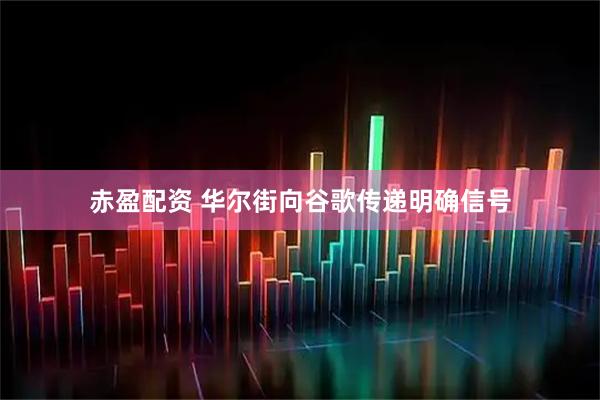 赤盈配资 华尔街向谷歌传递明确信号