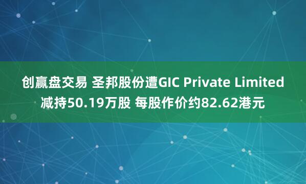创赢盘交易 圣邦股份遭GIC Private Limited减持50.19万股 每股作价约82.62港元
