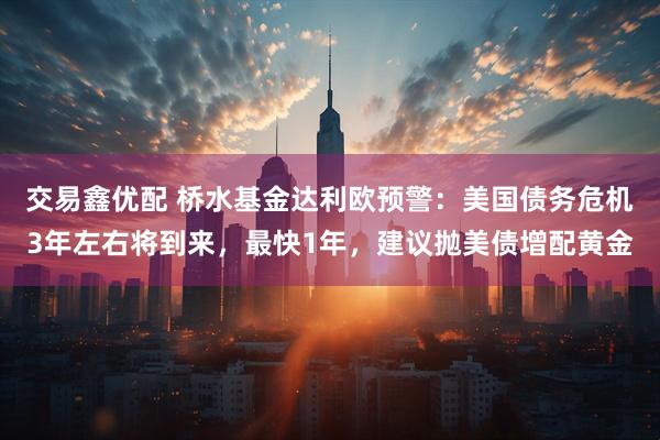 交易鑫优配 桥水基金达利欧预警：美国债务危机3年左右将到来，最快1年，建议抛美债增配黄金
