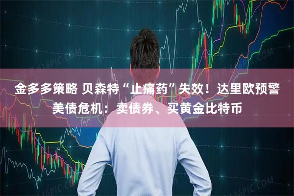 金多多策略 贝森特“止痛药”失效！达里欧预警美债危机：卖债券、买黄金比特币