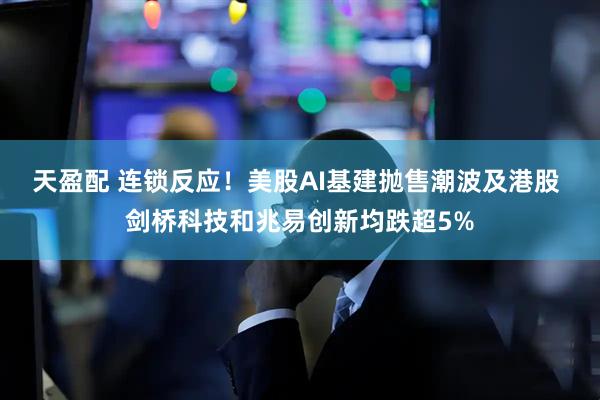 天盈配 连锁反应！美股AI基建抛售潮波及港股 剑桥科技和兆易创新均跌超5%