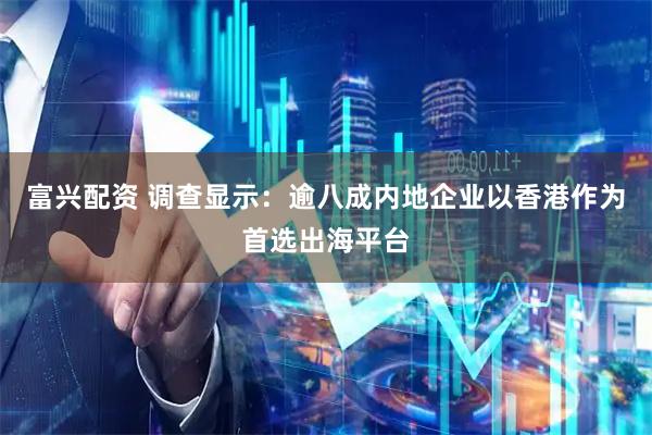富兴配资 调查显示：逾八成内地企业以香港作为首选出海平台