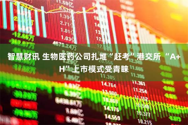 智慧财讯 生物医药公司扎堆“赶考”港交所 “A+H”上市模式受青睐