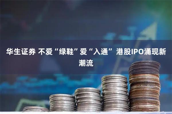 华生证券 不爱“绿鞋”爱“入通” 港股IPO涌现新潮流