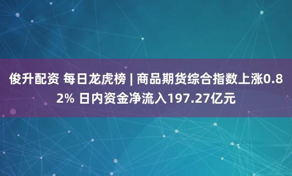 俊升配资 每日龙虎榜 | 商品期货综合指数上涨0.82% 日内资金净流入197.27亿元