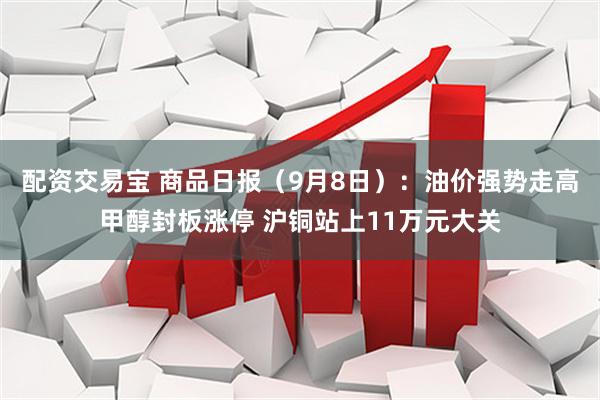 配资交易宝 商品日报（9月8日）：油价强势走高甲醇封板涨停 沪铜站上11万元大关
